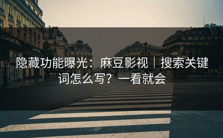 隐藏功能曝光：麻豆影视｜搜索关键词怎么写？一看就会