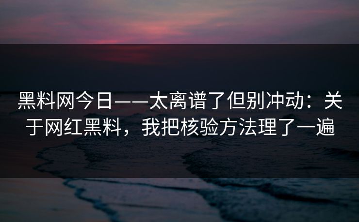 黑料网今日——太离谱了但别冲动：关于网红黑料，我把核验方法理了一遍
