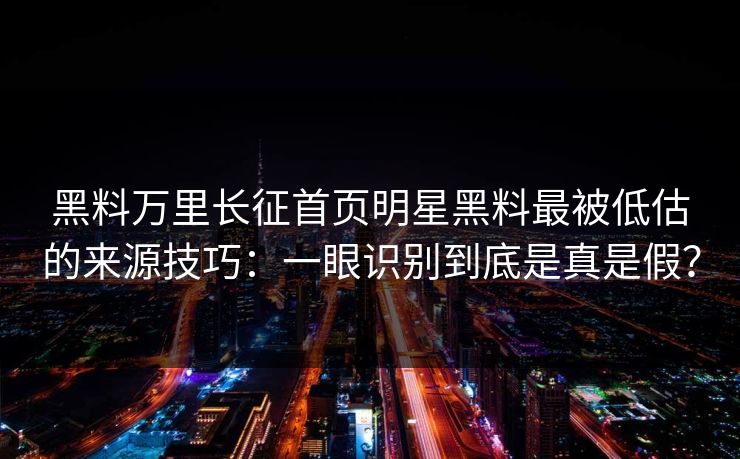 黑料万里长征首页明星黑料最被低估的来源技巧：一眼识别到底是真是假？