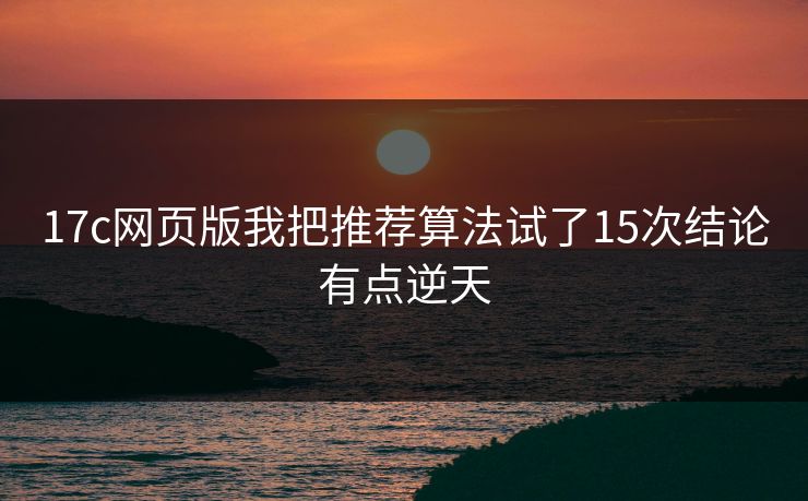 17c网页版我把推荐算法试了15次结论有点逆天