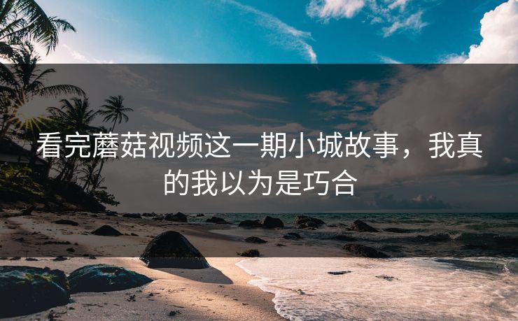 看完蘑菇视频这一期小城故事，我真的我以为是巧合